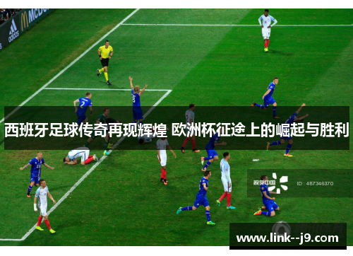 西班牙足球传奇再现辉煌 欧洲杯征途上的崛起与胜利