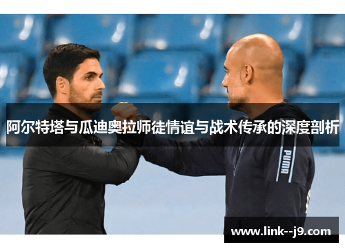 阿尔特塔与瓜迪奥拉师徒情谊与战术传承的深度剖析