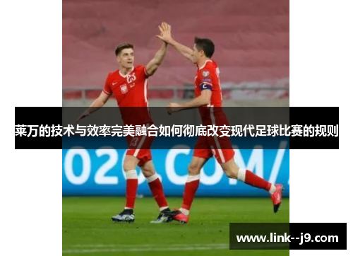 莱万的技术与效率完美融合如何彻底改变现代足球比赛的规则