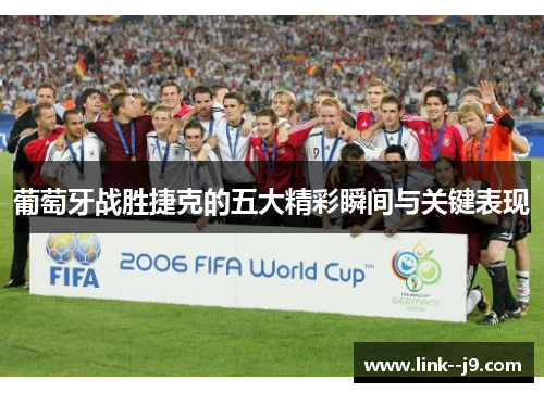 葡萄牙战胜捷克的五大精彩瞬间与关键表现