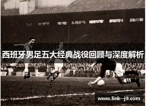 西班牙男足五大经典战役回顾与深度解析