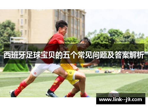 西班牙足球宝贝的五个常见问题及答案解析