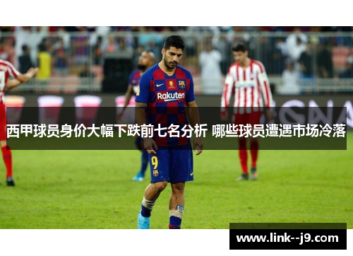 西甲球员身价大幅下跌前七名分析 哪些球员遭遇市场冷落