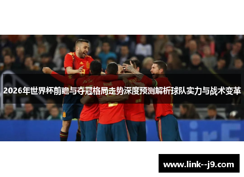 2026年世界杯前瞻与夺冠格局走势深度预测解析球队实力与战术变革 2026年世界杯前瞻与夺冠格局走势深度预测解析球队实力与战术变革