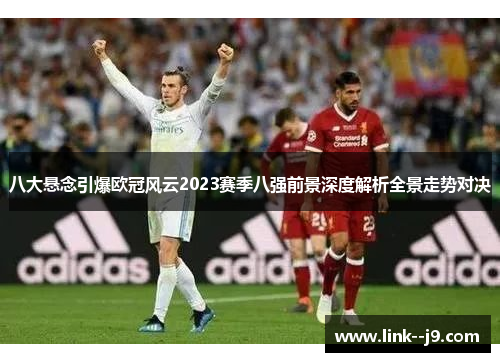 八大悬念引爆欧冠风云2023赛季八强前景深度解析全景走势对决 八大悬念引爆欧冠风云2023赛季八强前景深度解析全景走势对决
