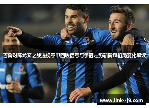 吉鲁对阵尤文之战透视意甲回暖信号与争冠走势新阶段格局变化解读