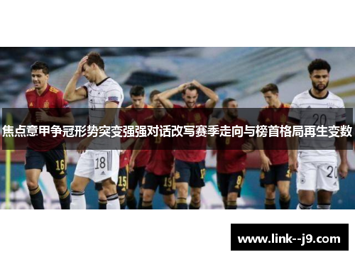 焦点意甲争冠形势突变强强对话改写赛季走向与榜首格局再生变数 焦点意甲争冠形势突变强强对话改写赛季走向与榜首格局再生变数