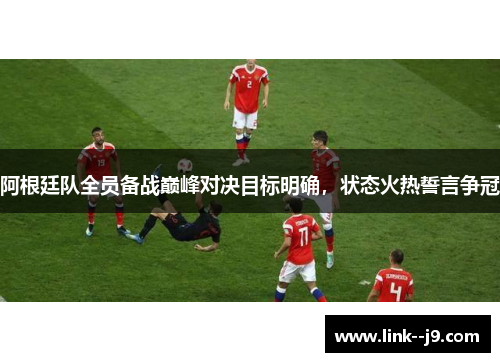 阿根廷队全员备战巅峰对决目标明确,状态火热誓言争冠 阿根廷队全员备战巅峰对决目标明确,状态火热誓言争冠