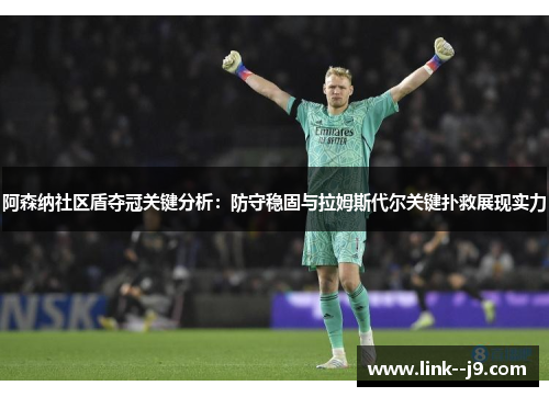 阿森纳社区盾夺冠关键分析：防守稳固与拉姆斯代尔关键扑救展现实力