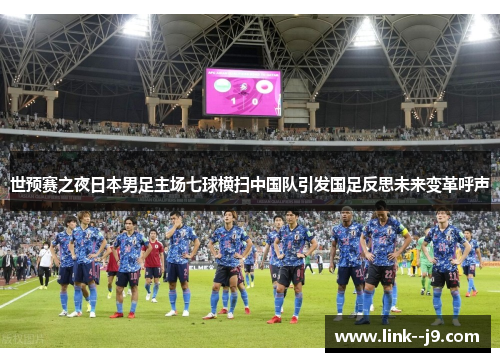 世预赛之夜日本男足主场七球横扫中国队引发国足反思未来变革呼声