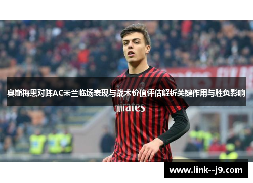 奥斯梅恩对阵AC米兰临场表现与战术价值评估解析关键作用与胜负影响