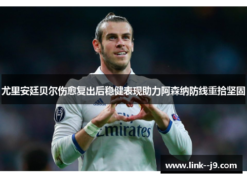 尤里安廷贝尔伤愈复出后稳健表现助力阿森纳防线重拾坚固 尤里安廷贝尔伤愈复出后稳健表现助力阿森纳防线重拾坚固