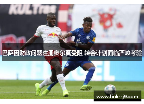 巴萨因财政问题注册奥尔莫受阻 转会计划面临严峻考验