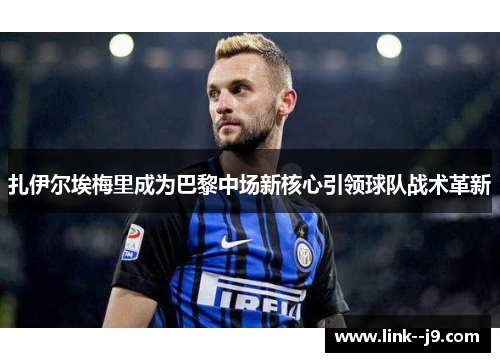 扎伊尔埃梅里成为巴黎中场新核心引领球队战术革新