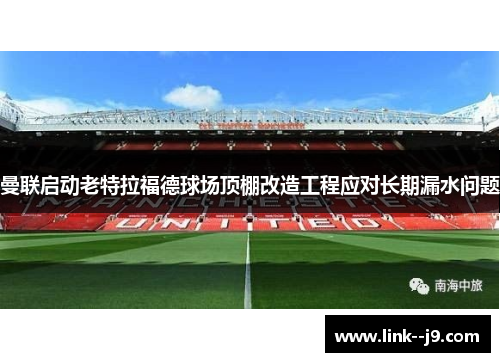 曼联启动老特拉福德球场顶棚改造工程应对长期漏水问题