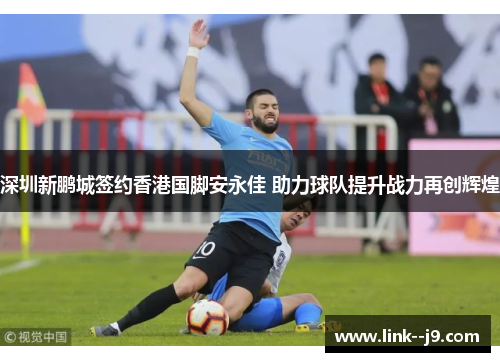 深圳新鹏城签约香港国脚安永佳 助力球队提升战力再创辉煌
