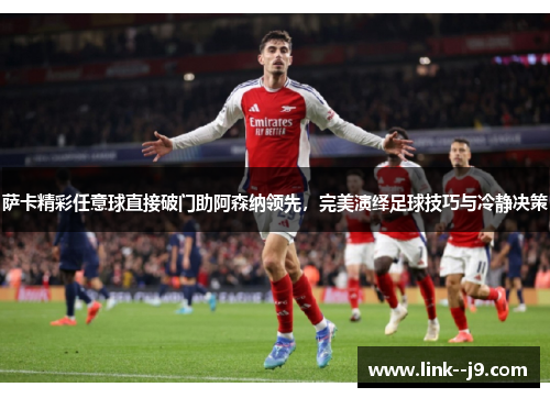 萨卡精彩任意球直接破门助阿森纳领先，完美演绎足球技巧与冷静决策