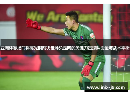 亚洲杯赛场门将高光时刻决定胜负走向的关键力量球队命运与战术平衡 亚洲杯赛场门将高光时刻决定胜负走向的关键力量球队命运与战术平衡