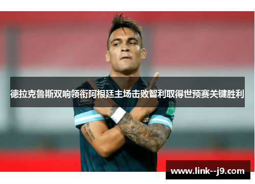 德拉克鲁斯双响领衔阿根廷主场击败智利取得世预赛关键胜利 德拉克鲁斯双响领衔阿根廷主场击败智利取得世预赛关键胜利