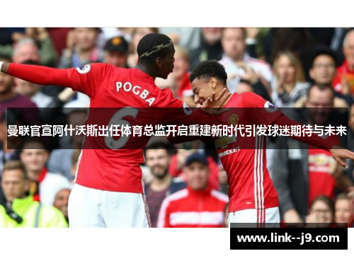 曼联官宣阿什沃斯出任体育总监开启重建新时代引发球迷期待与未来 曼联官宣阿什沃斯出任体育总监开启重建新时代引发球迷期待与未来