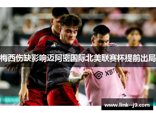 梅西伤缺影响迈阿密国际北美联赛杯提前出局 梅西伤缺影响迈阿密国际北美联赛杯提前出局